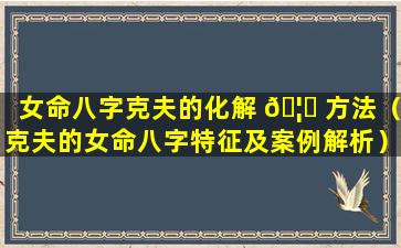 女命八字克夫的化解 🦄 方法（克夫的女命八字特征及案例解析）